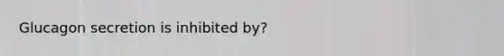 Glucagon secretion is inhibited by?