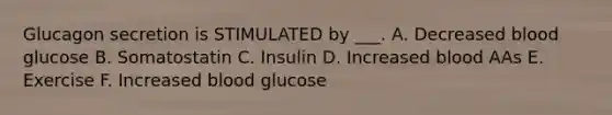 Glucagon secretion is STIMULATED by ___. A. Decreased blood glucose B. Somatostatin C. Insulin D. Increased blood AAs E. Exercise F. Increased blood glucose