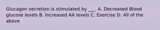 Glucagon secretion is stimulated by ___. A. Decreased Blood glucose levels B. Increased AA levels C. Exercise D. All of the above