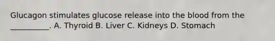 Glucagon stimulates glucose release into <a href='https://www.questionai.com/knowledge/k7oXMfj7lk-the-blood' class='anchor-knowledge'>the blood</a> from the __________. A. Thyroid B. Liver C. Kidneys D. Stomach