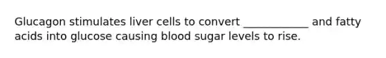 Glucagon stimulates liver cells to convert ____________ and fatty acids into glucose causing blood sugar levels to rise.