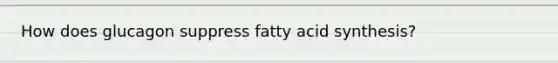 How does glucagon suppress fatty acid synthesis?