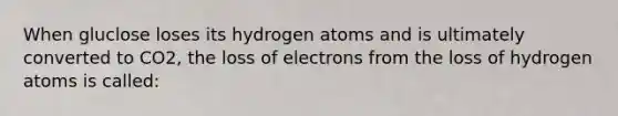 When gluclose loses its hydrogen atoms and is ultimately converted to CO2, the loss of electrons from the loss of hydrogen atoms is called: