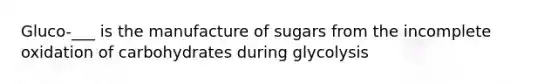 Gluco-___ is the manufacture of sugars from the incomplete oxidation of carbohydrates during glycolysis