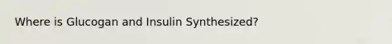 Where is Glucogan and Insulin Synthesized?