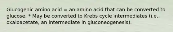 Glucogenic amino acid = an amino acid that can be converted to glucose. * May be converted to Krebs cycle intermediates (i.e., oxaloacetate, an intermediate in gluconeogenesis).