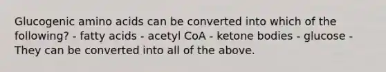 Glucogenic amino acids can be converted into which of the following? - fatty acids - acetyl CoA - ketone bodies - glucose - They can be converted into all of the above.