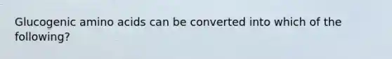 Glucogenic amino acids can be converted into which of the following?