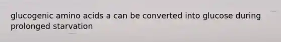 glucogenic amino acids a can be converted into glucose during prolonged starvation