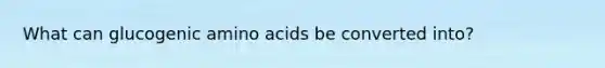 What can glucogenic amino acids be converted into?