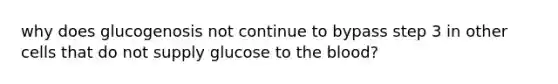 why does glucogenosis not continue to bypass step 3 in other cells that do not supply glucose to <a href='https://www.questionai.com/knowledge/k7oXMfj7lk-the-blood' class='anchor-knowledge'>the blood</a>?