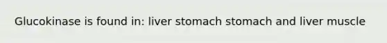 Glucokinase is found in: liver stomach stomach and liver muscle