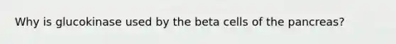 Why is glucokinase used by the beta cells of the pancreas?