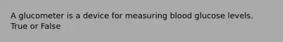 A glucometer is a device for measuring blood glucose levels. True or False