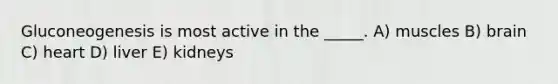 Gluconeogenesis is most active in the _____. A) muscles B) brain C) heart D) liver E) kidneys