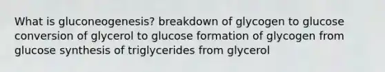 What is gluconeogenesis? breakdown of glycogen to glucose conversion of glycerol to glucose formation of glycogen from glucose synthesis of triglycerides from glycerol