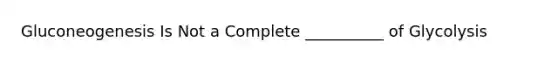 Gluconeogenesis Is Not a Complete __________ of Glycolysis