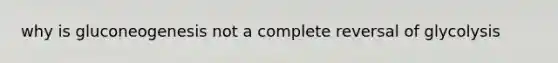 why is gluconeogenesis not a complete reversal of glycolysis