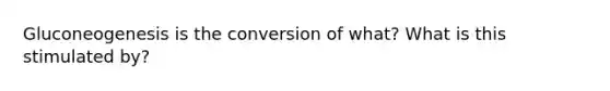 Gluconeogenesis is the conversion of what? What is this stimulated by?