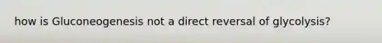 how is Gluconeogenesis not a direct reversal of glycolysis?