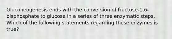 Gluconeogenesis ends with the conversion of fructose-1,6-bisphosphate to glucose in a series of three enzymatic steps. Which of the following statements regarding these enzymes is true?