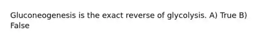 Gluconeogenesis is the exact reverse of glycolysis. A) True B) False