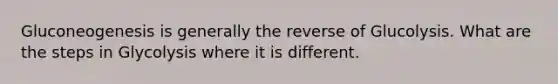 Gluconeogenesis is generally the reverse of Glucolysis. What are the steps in Glycolysis where it is different.