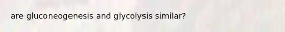 are gluconeogenesis and glycolysis similar?