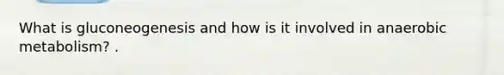 What is gluconeogenesis and how is it involved in anaerobic metabolism? .