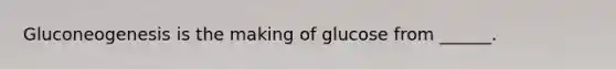 Gluconeogenesis is the making of glucose from ______.