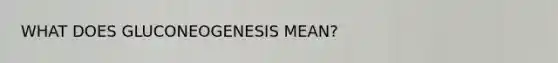 WHAT DOES GLUCONEOGENESIS MEAN?