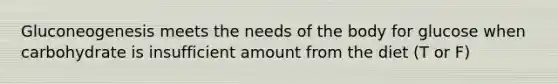 Gluconeogenesis meets the needs of the body for glucose when carbohydrate is insufficient amount from the diet (T or F)