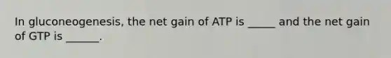 In gluconeogenesis, the net gain of ATP is _____ and the net gain of GTP is ______.