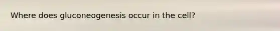 Where does gluconeogenesis occur in the cell?