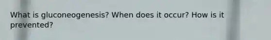 What is gluconeogenesis? When does it occur? How is it prevented?
