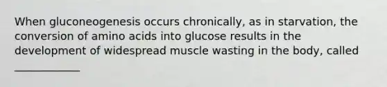 When gluconeogenesis occurs chronically, as in starvation, the conversion of amino acids into glucose results in the development of widespread muscle wasting in the body, called ____________