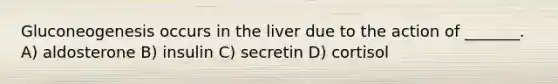 Gluconeogenesis occurs in the liver due to the action of _______. A) aldosterone B) insulin C) secretin D) cortisol