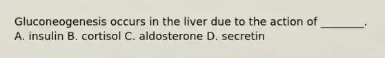 Gluconeogenesis occurs in the liver due to the action of ________. A. insulin B. cortisol C. aldosterone D. secretin