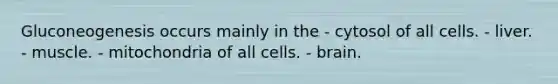 Gluconeogenesis occurs mainly in the - cytosol of all cells. - liver. - muscle. - mitochondria of all cells. - brain.