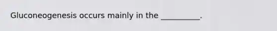 Gluconeogenesis occurs mainly in the __________.