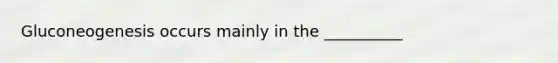 Gluconeogenesis occurs mainly in the __________