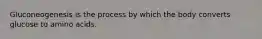 Gluconeogenesis is the process by which the body converts glucose to amino acids.