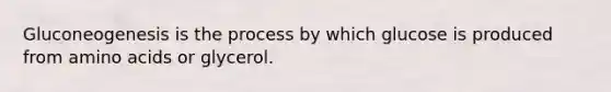 Gluconeogenesis is the process by which glucose is produced from amino acids or glycerol.