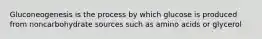 Gluconeogenesis is the process by which glucose is produced from noncarbohydrate sources such as amino acids or glycerol