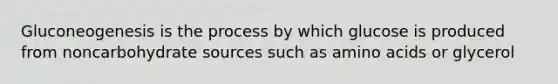 Gluconeogenesis is the process by which glucose is produced from noncarbohydrate sources such as amino acids or glycerol