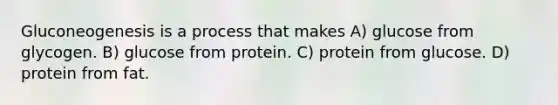 Gluconeogenesis is a process that makes A) glucose from glycogen. B) glucose from protein. C) protein from glucose. D) protein from fat.