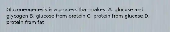 Gluconeogenesis is a process that makes: A. glucose and glycogen B. glucose from protein C. protein from glucose D. protein from fat