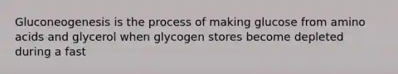 Gluconeogenesis is the process of making glucose from amino acids and glycerol when glycogen stores become depleted during a fast