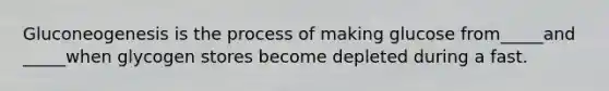 Gluconeogenesis is the process of making glucose from_____and _____when glycogen stores become depleted during a fast.