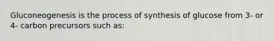 Gluconeogenesis is the process of synthesis of glucose from 3- or 4- carbon precursors such as: